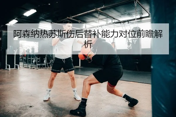 阿森纳热苏斯伤后替补能力对位前瞻解析